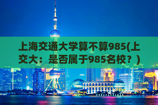 上海交通大学算不算985(上交大：是否属于985名校？)