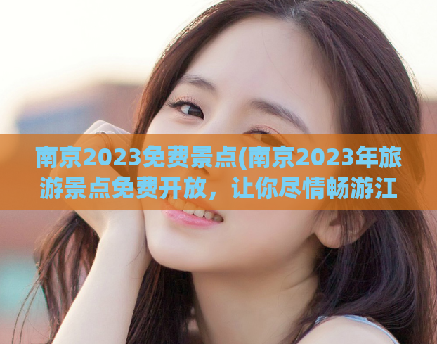 南京2023免费景点(南京2023年旅游景点免费开放，让你尽情畅游江南水乡)