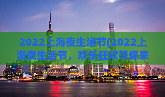 2022上海夜生活节(2022上海夜生活节，欢乐狂欢等你来！)